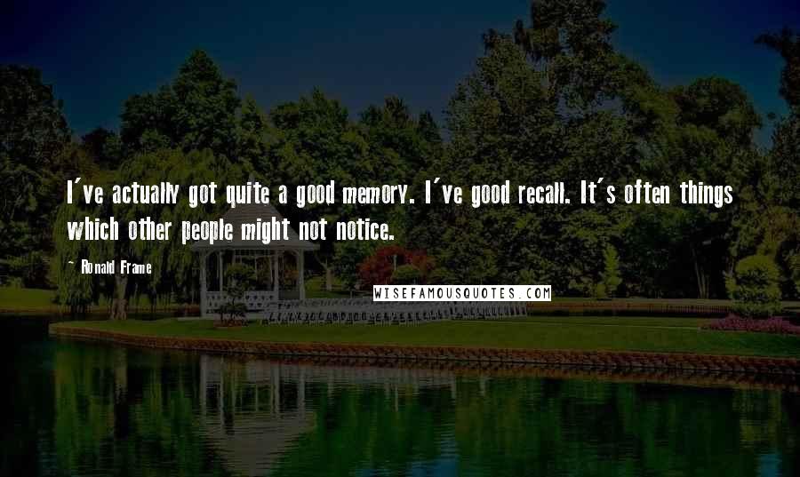 Ronald Frame Quotes: I've actually got quite a good memory. I've good recall. It's often things which other people might not notice.