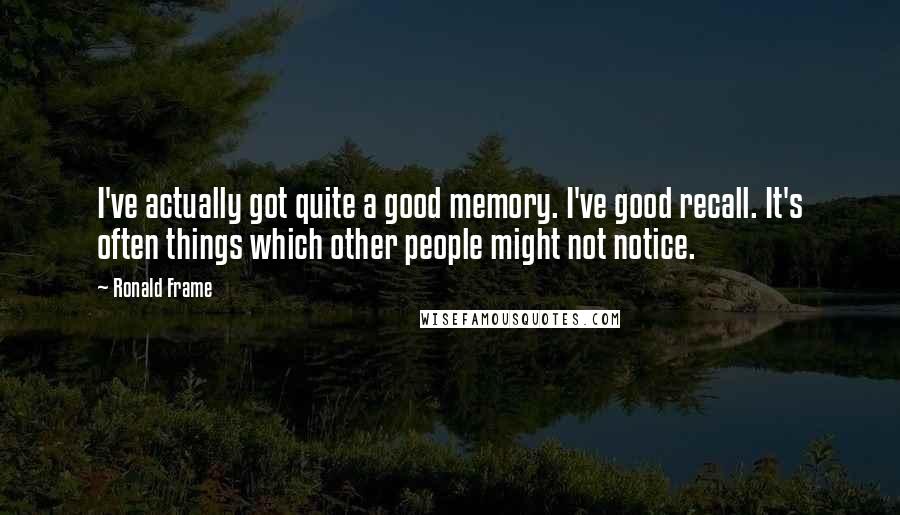 Ronald Frame Quotes: I've actually got quite a good memory. I've good recall. It's often things which other people might not notice.