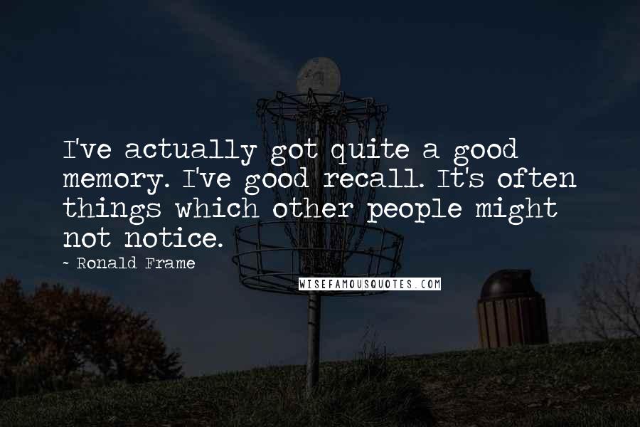 Ronald Frame Quotes: I've actually got quite a good memory. I've good recall. It's often things which other people might not notice.