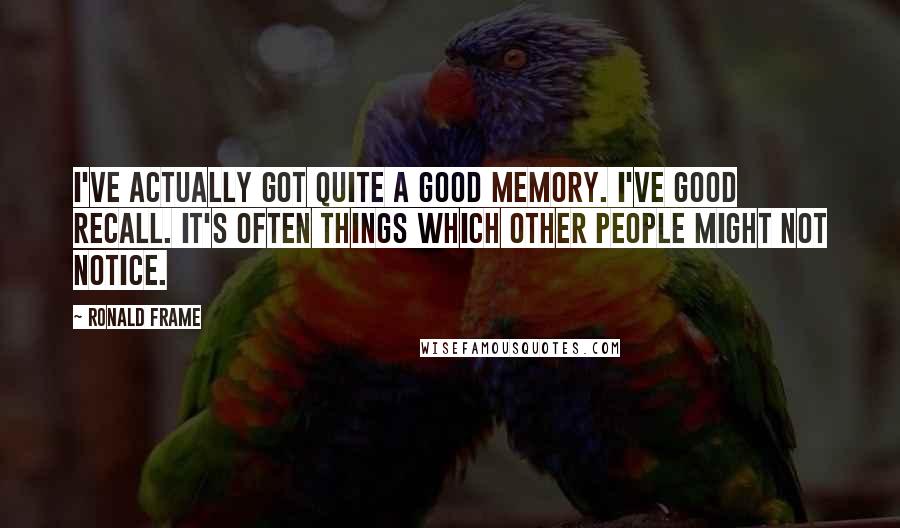 Ronald Frame Quotes: I've actually got quite a good memory. I've good recall. It's often things which other people might not notice.