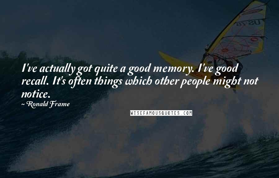Ronald Frame Quotes: I've actually got quite a good memory. I've good recall. It's often things which other people might not notice.