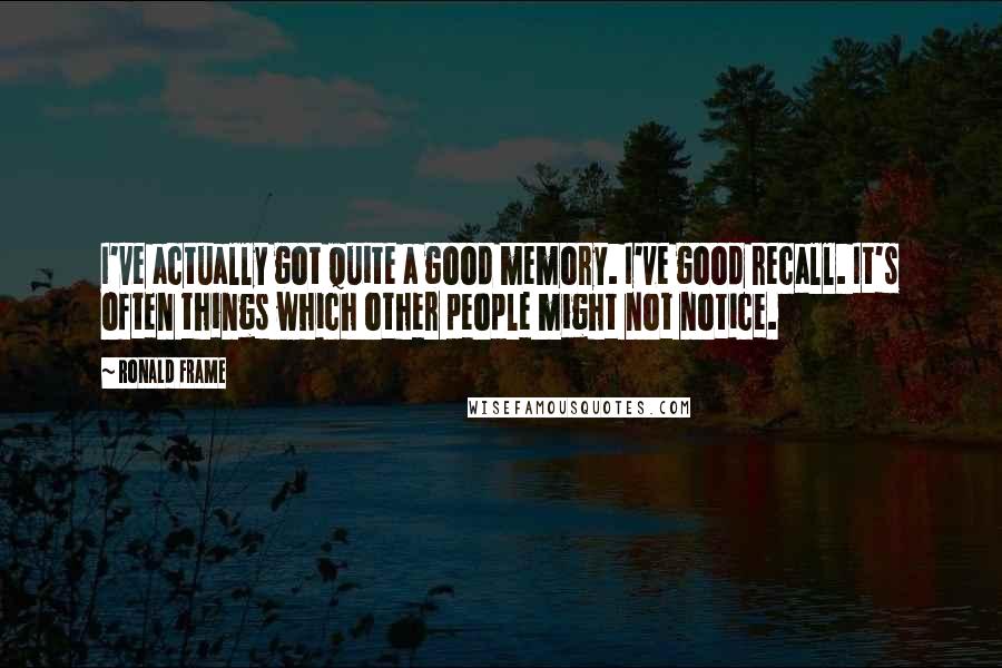 Ronald Frame Quotes: I've actually got quite a good memory. I've good recall. It's often things which other people might not notice.