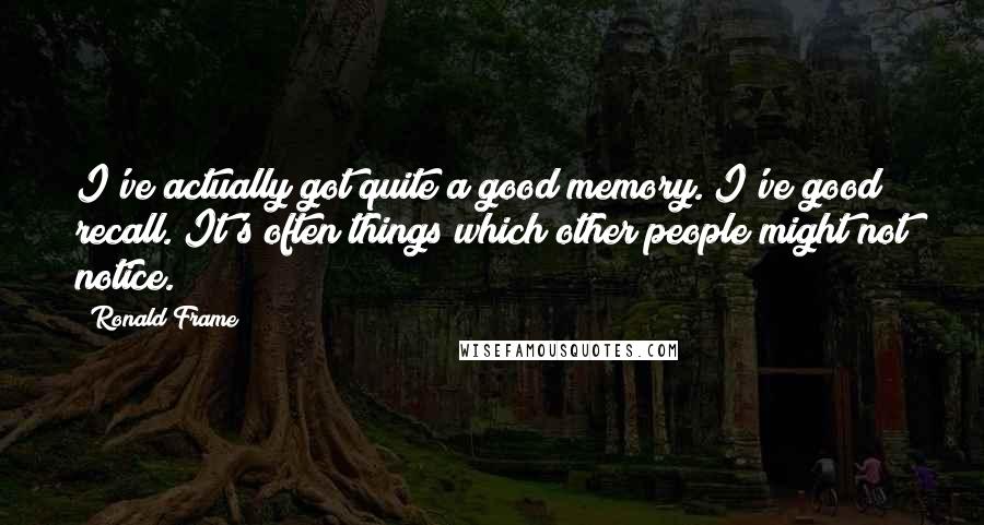 Ronald Frame Quotes: I've actually got quite a good memory. I've good recall. It's often things which other people might not notice.