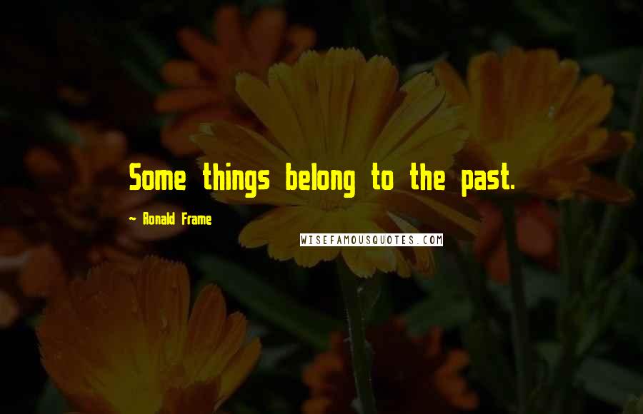 Ronald Frame Quotes: Some things belong to the past.
