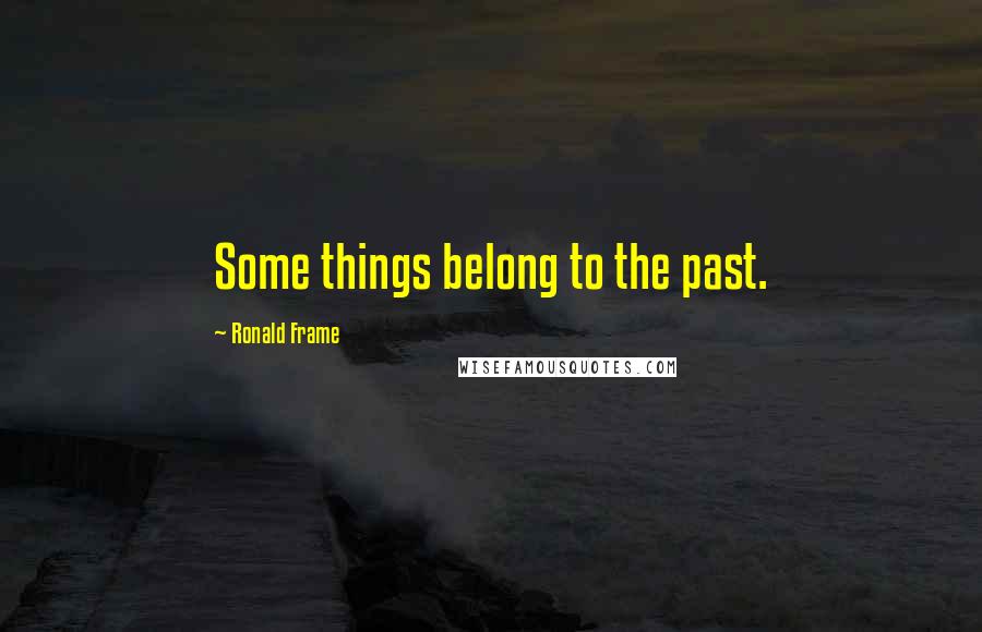 Ronald Frame Quotes: Some things belong to the past.