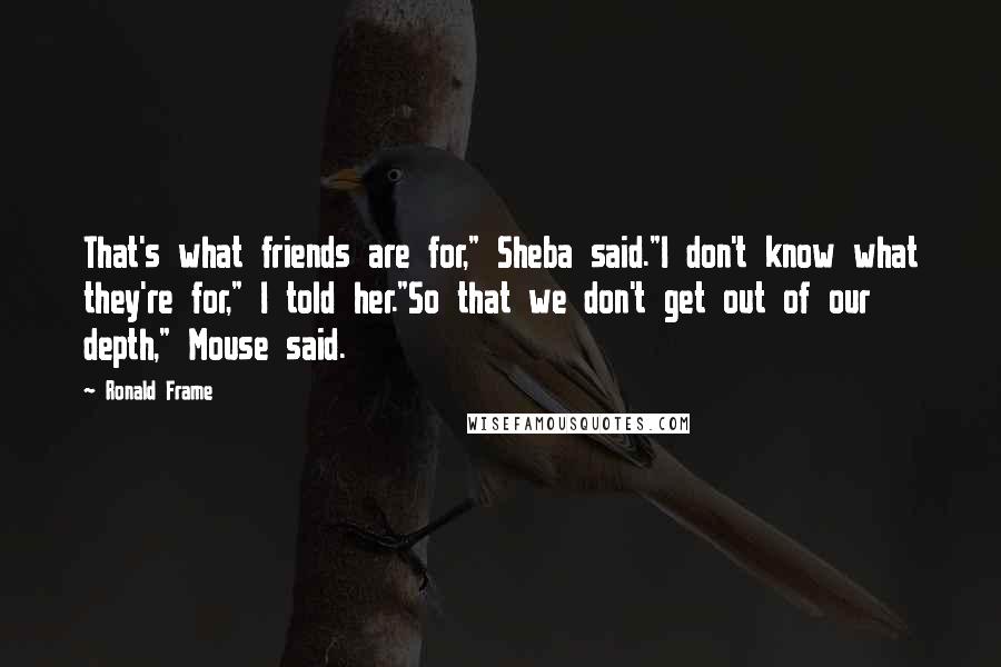 Ronald Frame Quotes: That's what friends are for," Sheba said."I don't know what they're for," I told her."So that we don't get out of our depth," Mouse said.