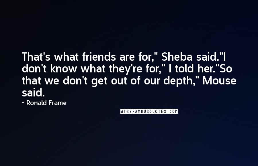 Ronald Frame Quotes: That's what friends are for," Sheba said."I don't know what they're for," I told her."So that we don't get out of our depth," Mouse said.