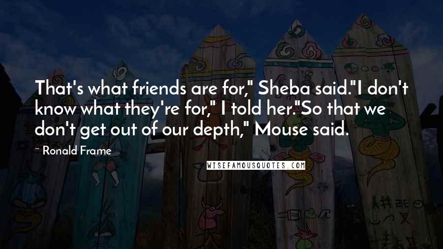 Ronald Frame Quotes: That's what friends are for," Sheba said."I don't know what they're for," I told her."So that we don't get out of our depth," Mouse said.