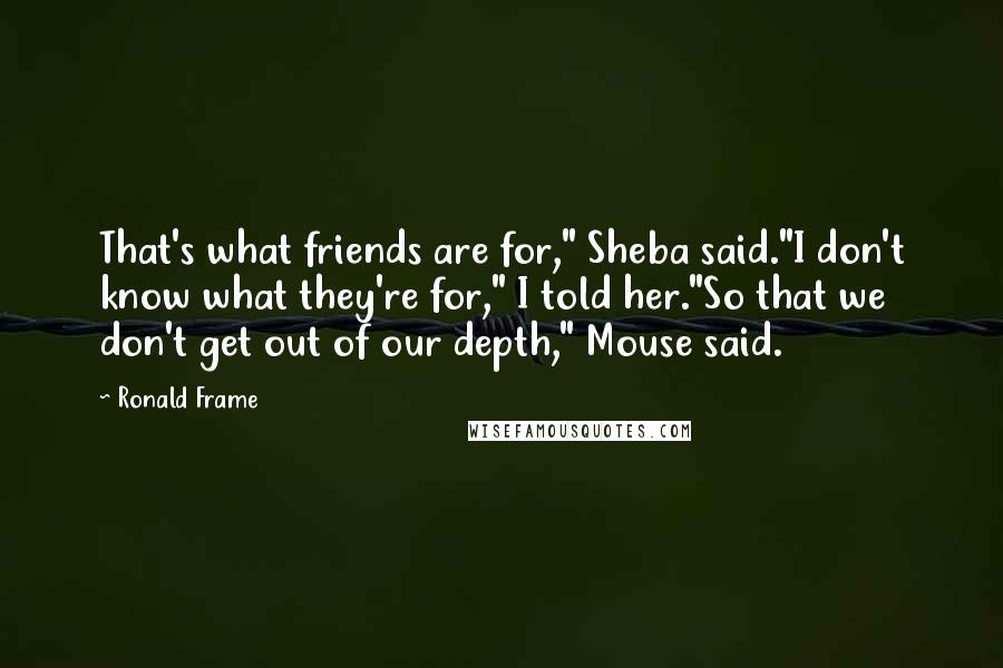 Ronald Frame Quotes: That's what friends are for," Sheba said."I don't know what they're for," I told her."So that we don't get out of our depth," Mouse said.