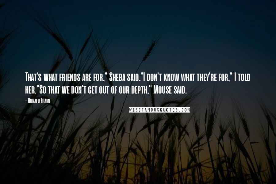 Ronald Frame Quotes: That's what friends are for," Sheba said."I don't know what they're for," I told her."So that we don't get out of our depth," Mouse said.