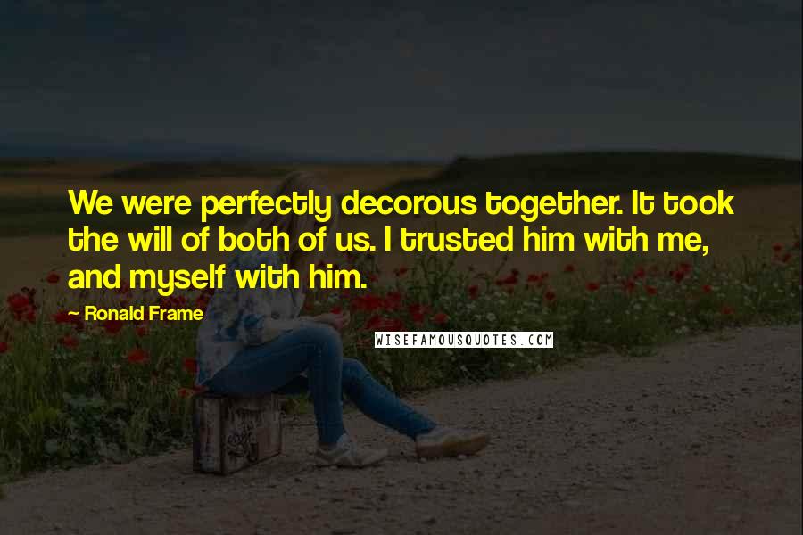 Ronald Frame Quotes: We were perfectly decorous together. It took the will of both of us. I trusted him with me, and myself with him.