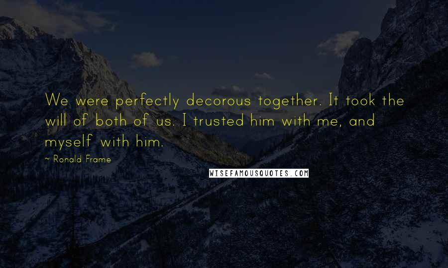 Ronald Frame Quotes: We were perfectly decorous together. It took the will of both of us. I trusted him with me, and myself with him.