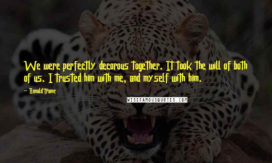 Ronald Frame Quotes: We were perfectly decorous together. It took the will of both of us. I trusted him with me, and myself with him.