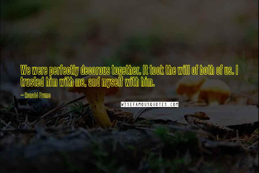 Ronald Frame Quotes: We were perfectly decorous together. It took the will of both of us. I trusted him with me, and myself with him.