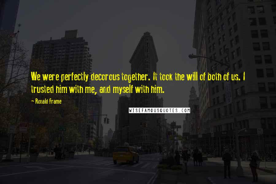 Ronald Frame Quotes: We were perfectly decorous together. It took the will of both of us. I trusted him with me, and myself with him.