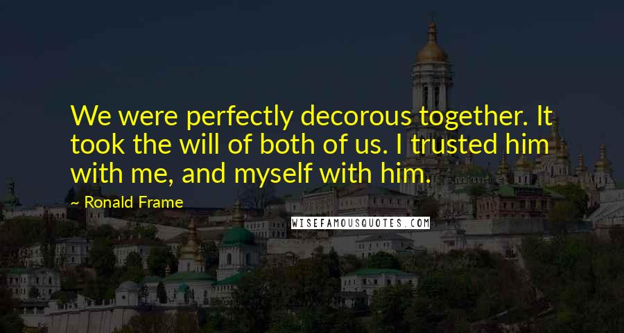 Ronald Frame Quotes: We were perfectly decorous together. It took the will of both of us. I trusted him with me, and myself with him.