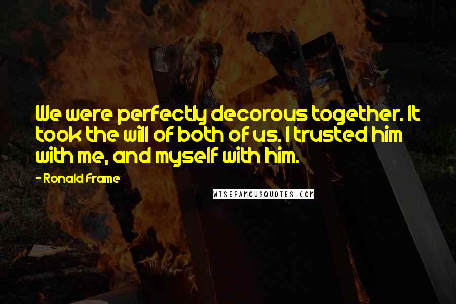 Ronald Frame Quotes: We were perfectly decorous together. It took the will of both of us. I trusted him with me, and myself with him.