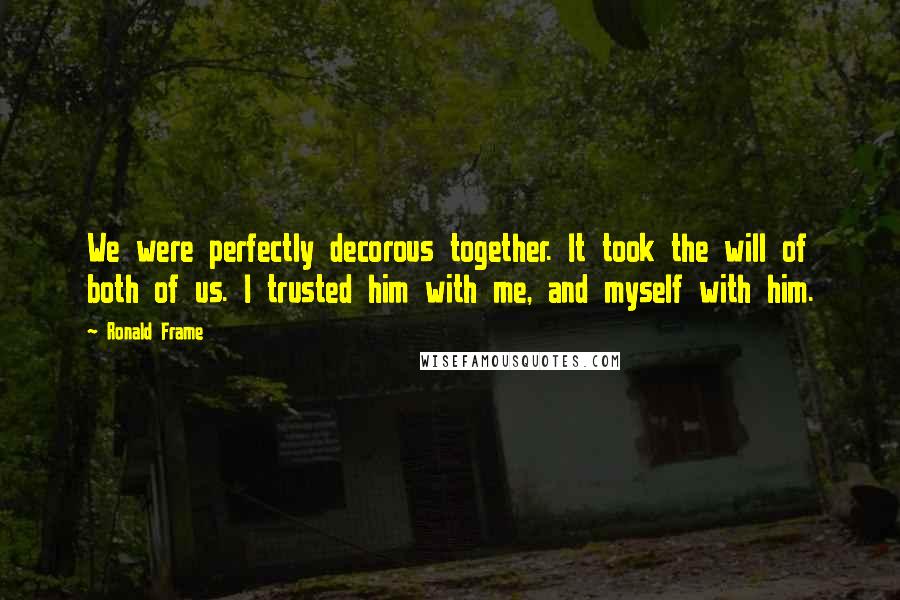 Ronald Frame Quotes: We were perfectly decorous together. It took the will of both of us. I trusted him with me, and myself with him.