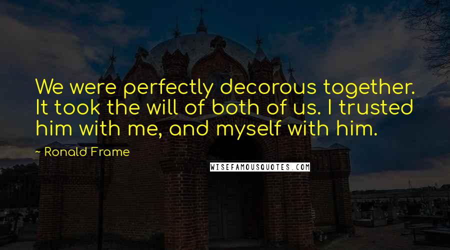 Ronald Frame Quotes: We were perfectly decorous together. It took the will of both of us. I trusted him with me, and myself with him.