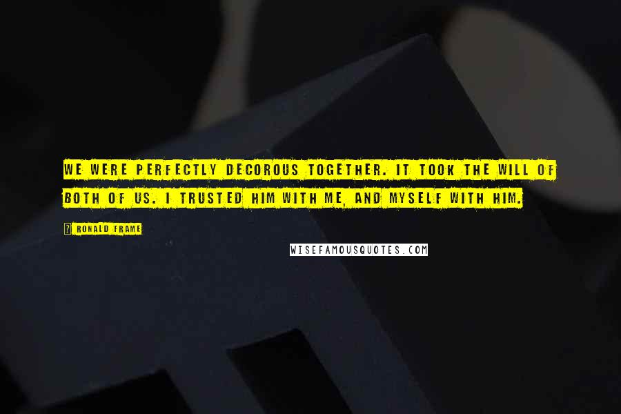 Ronald Frame Quotes: We were perfectly decorous together. It took the will of both of us. I trusted him with me, and myself with him.