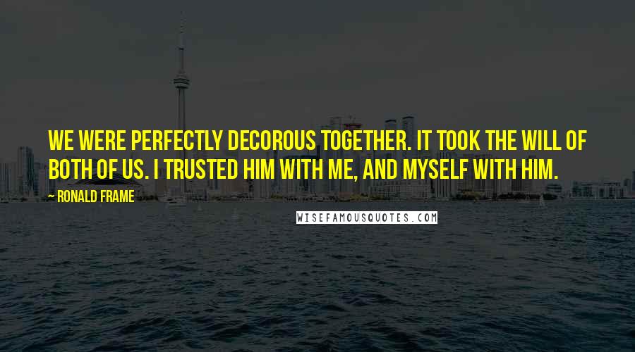 Ronald Frame Quotes: We were perfectly decorous together. It took the will of both of us. I trusted him with me, and myself with him.