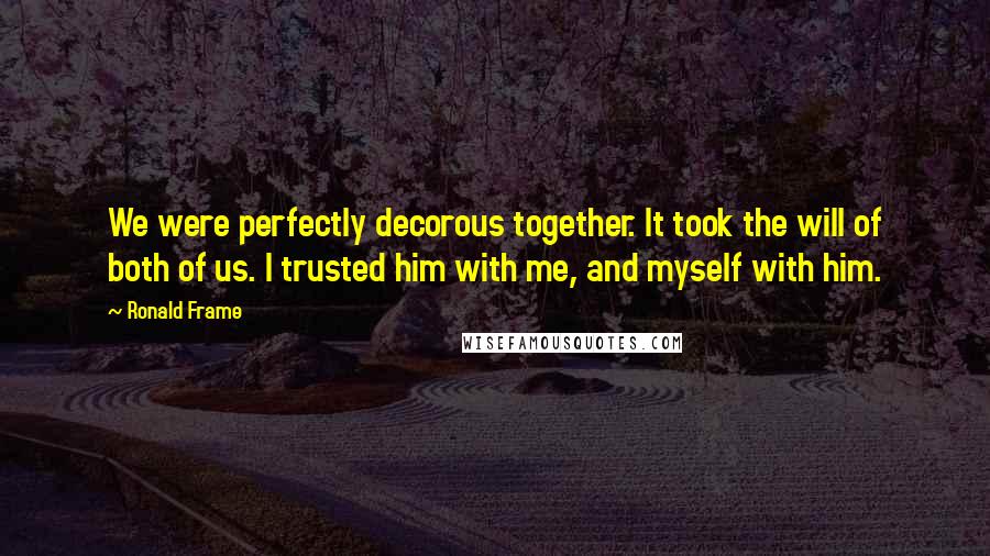 Ronald Frame Quotes: We were perfectly decorous together. It took the will of both of us. I trusted him with me, and myself with him.