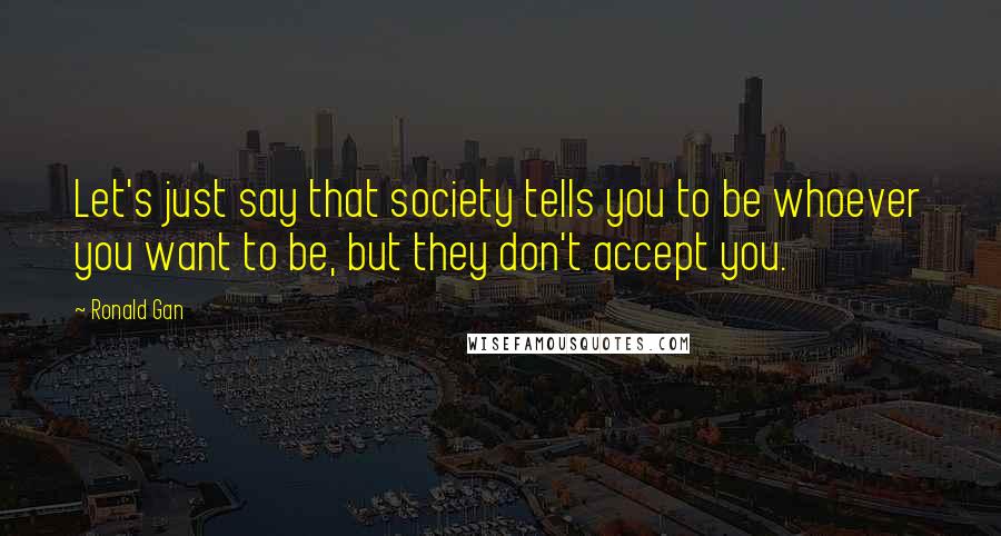 Ronald Gan Quotes: Let's just say that society tells you to be whoever you want to be, but they don't accept you.