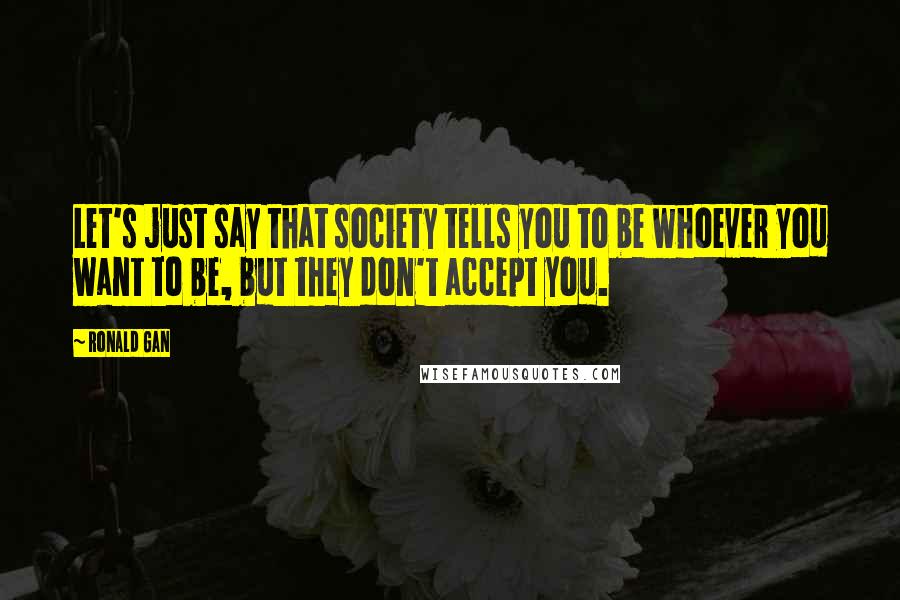 Ronald Gan Quotes: Let's just say that society tells you to be whoever you want to be, but they don't accept you.