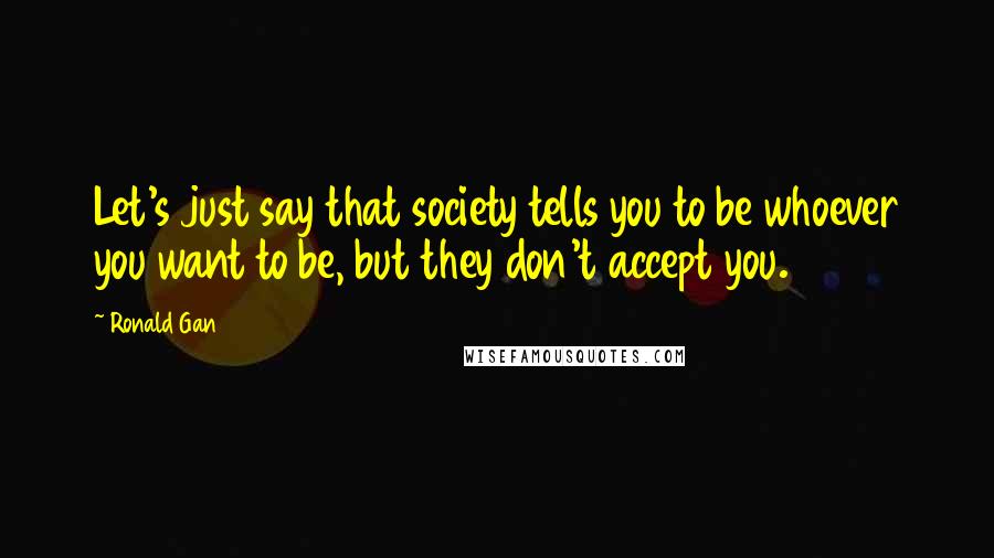 Ronald Gan Quotes: Let's just say that society tells you to be whoever you want to be, but they don't accept you.