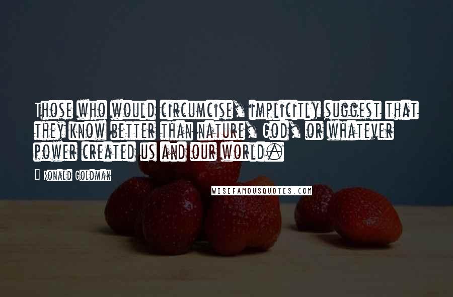 Ronald Goldman Quotes: Those who would circumcise, implicitly suggest that they know better than nature, God, or whatever power created us and our world.