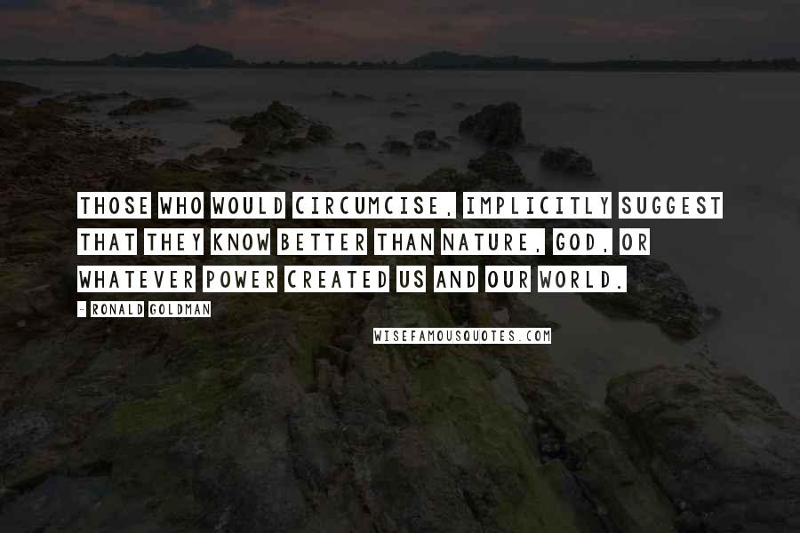 Ronald Goldman Quotes: Those who would circumcise, implicitly suggest that they know better than nature, God, or whatever power created us and our world.