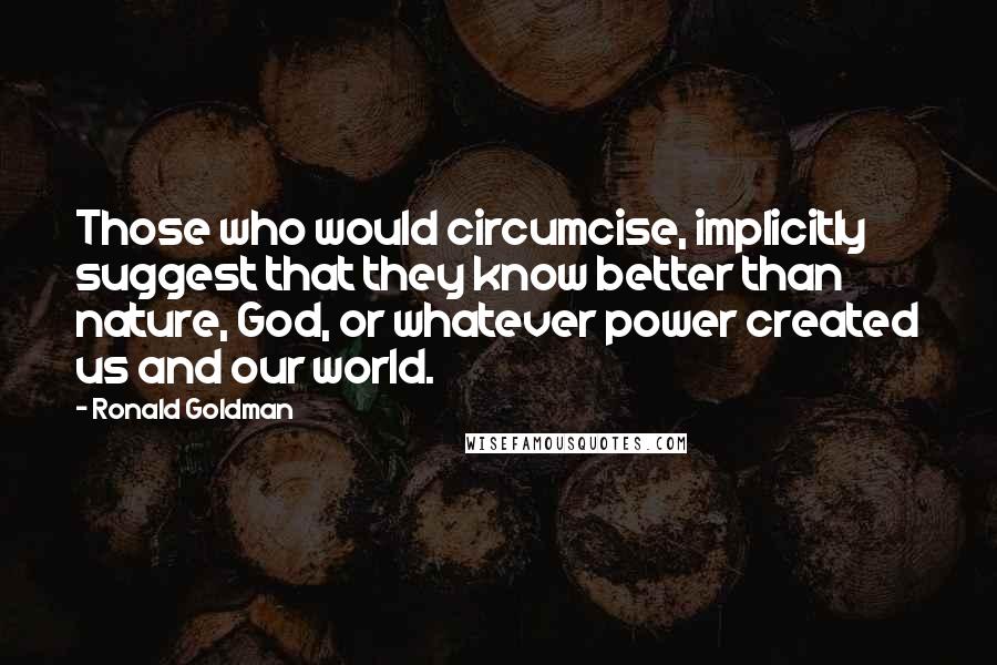 Ronald Goldman Quotes: Those who would circumcise, implicitly suggest that they know better than nature, God, or whatever power created us and our world.