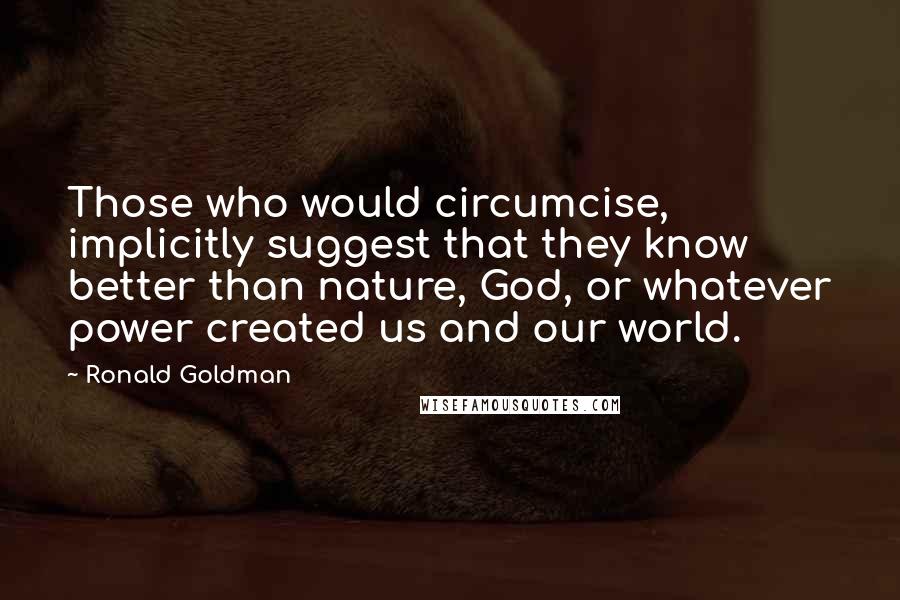 Ronald Goldman Quotes: Those who would circumcise, implicitly suggest that they know better than nature, God, or whatever power created us and our world.