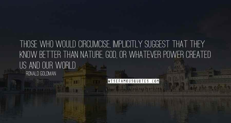 Ronald Goldman Quotes: Those who would circumcise, implicitly suggest that they know better than nature, God, or whatever power created us and our world.