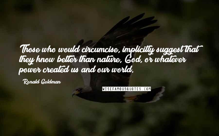 Ronald Goldman Quotes: Those who would circumcise, implicitly suggest that they know better than nature, God, or whatever power created us and our world.