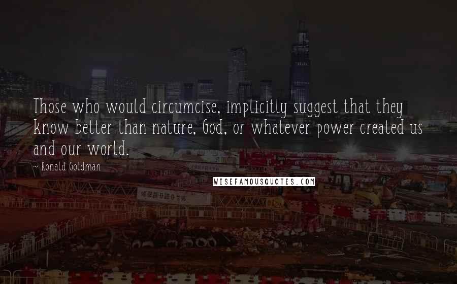 Ronald Goldman Quotes: Those who would circumcise, implicitly suggest that they know better than nature, God, or whatever power created us and our world.