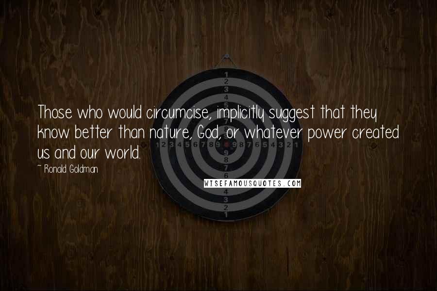 Ronald Goldman Quotes: Those who would circumcise, implicitly suggest that they know better than nature, God, or whatever power created us and our world.