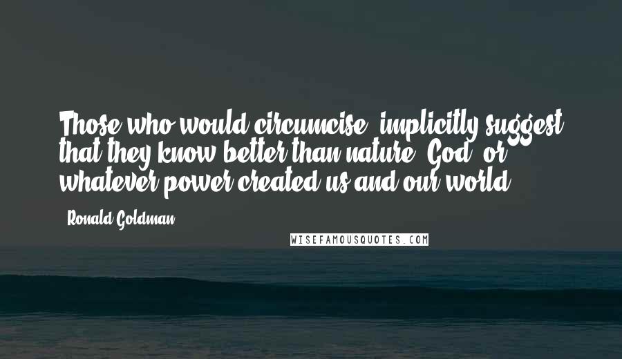 Ronald Goldman Quotes: Those who would circumcise, implicitly suggest that they know better than nature, God, or whatever power created us and our world.