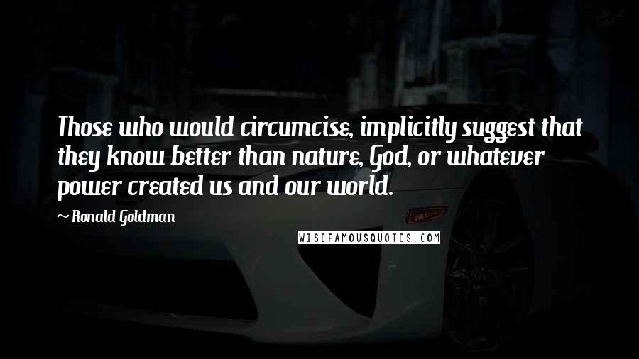 Ronald Goldman Quotes: Those who would circumcise, implicitly suggest that they know better than nature, God, or whatever power created us and our world.