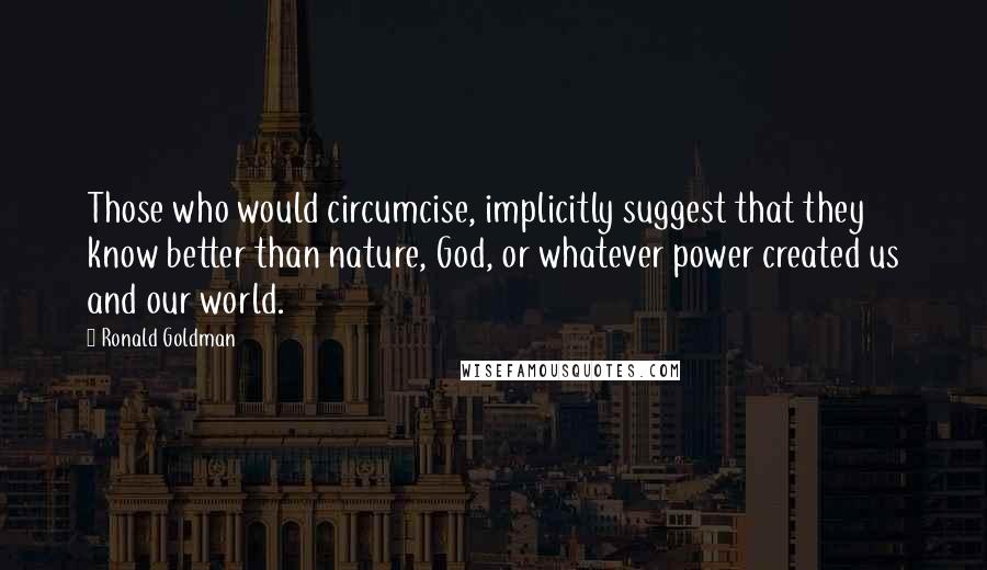 Ronald Goldman Quotes: Those who would circumcise, implicitly suggest that they know better than nature, God, or whatever power created us and our world.