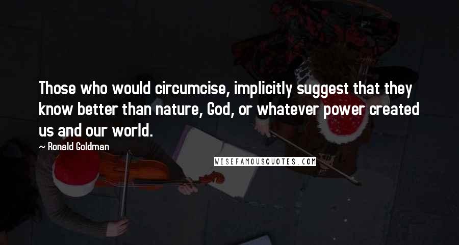 Ronald Goldman Quotes: Those who would circumcise, implicitly suggest that they know better than nature, God, or whatever power created us and our world.