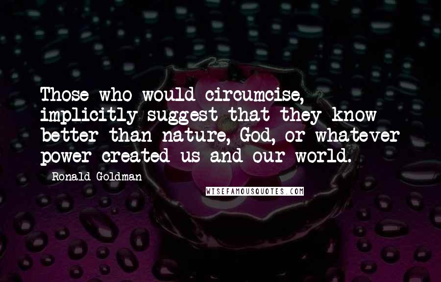 Ronald Goldman Quotes: Those who would circumcise, implicitly suggest that they know better than nature, God, or whatever power created us and our world.