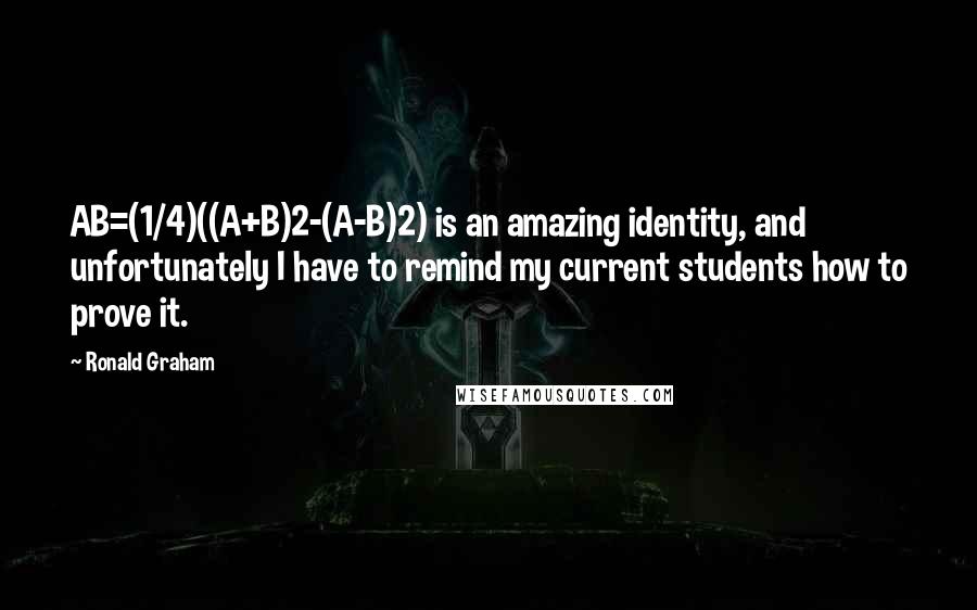 Ronald Graham Quotes: AB=(1/4)((A+B)2-(A-B)2) is an amazing identity, and unfortunately I have to remind my current students how to prove it.