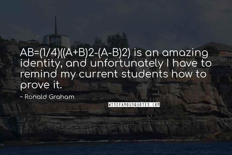 Ronald Graham Quotes: AB=(1/4)((A+B)2-(A-B)2) is an amazing identity, and unfortunately I have to remind my current students how to prove it.