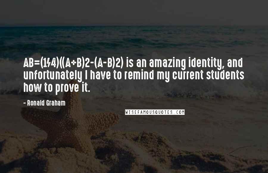 Ronald Graham Quotes: AB=(1/4)((A+B)2-(A-B)2) is an amazing identity, and unfortunately I have to remind my current students how to prove it.