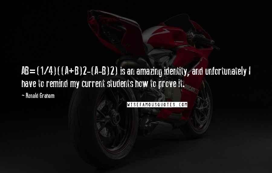 Ronald Graham Quotes: AB=(1/4)((A+B)2-(A-B)2) is an amazing identity, and unfortunately I have to remind my current students how to prove it.