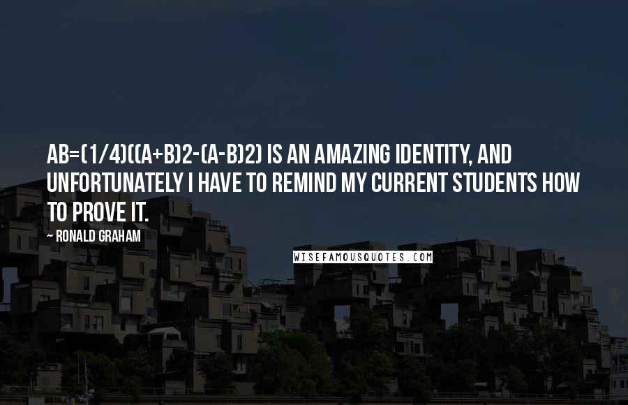 Ronald Graham Quotes: AB=(1/4)((A+B)2-(A-B)2) is an amazing identity, and unfortunately I have to remind my current students how to prove it.