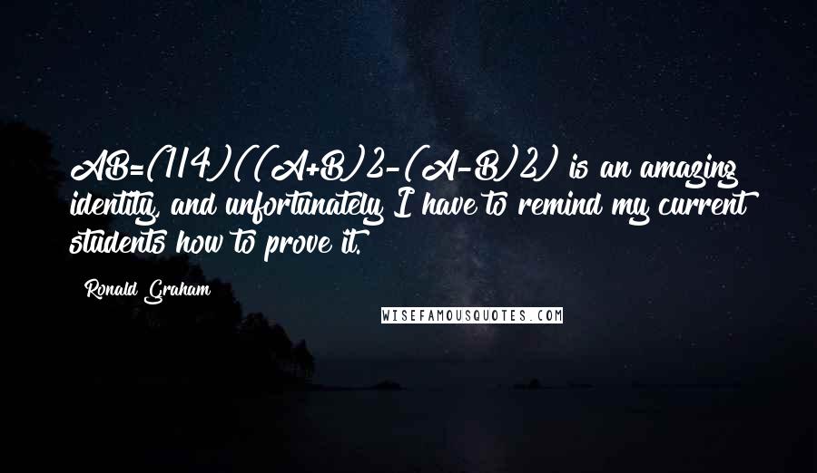 Ronald Graham Quotes: AB=(1/4)((A+B)2-(A-B)2) is an amazing identity, and unfortunately I have to remind my current students how to prove it.