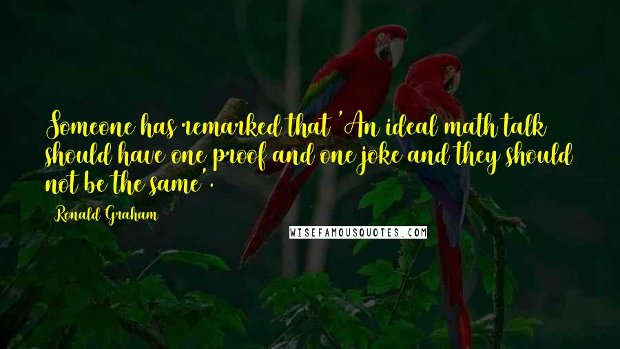 Ronald Graham Quotes: Someone has remarked that 'An ideal math talk should have one proof and one joke and they should not be the same'.