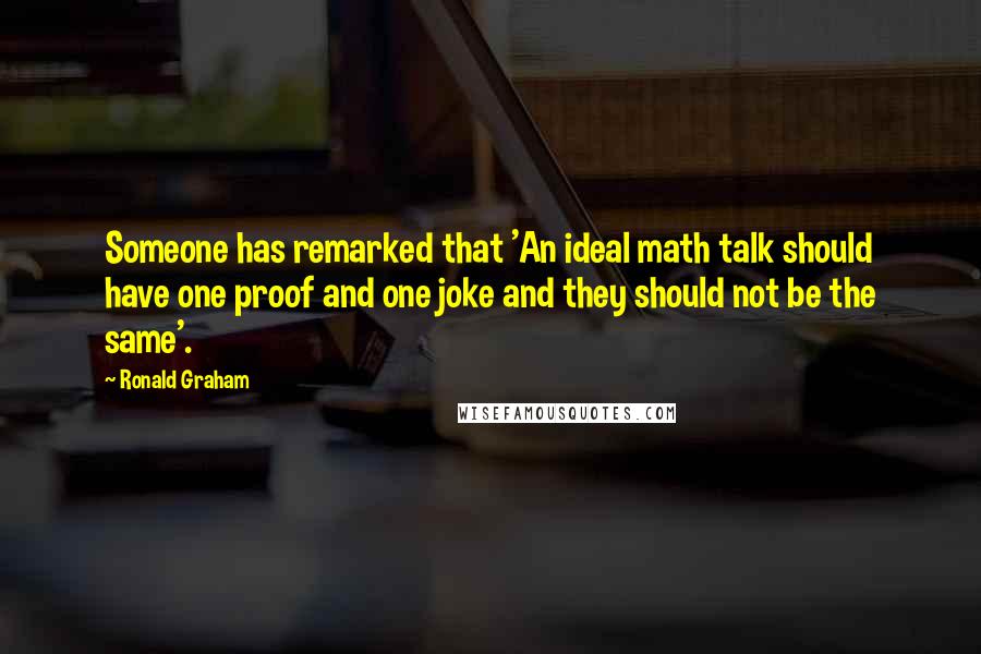 Ronald Graham Quotes: Someone has remarked that 'An ideal math talk should have one proof and one joke and they should not be the same'.